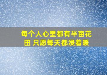 每个人心里都有半亩花田 只愿每天都浸着暖